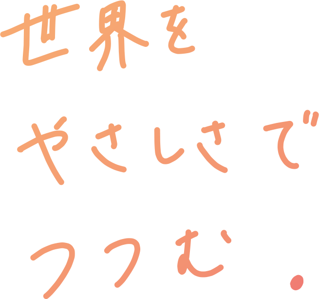 世界をやさしさでつつむ。